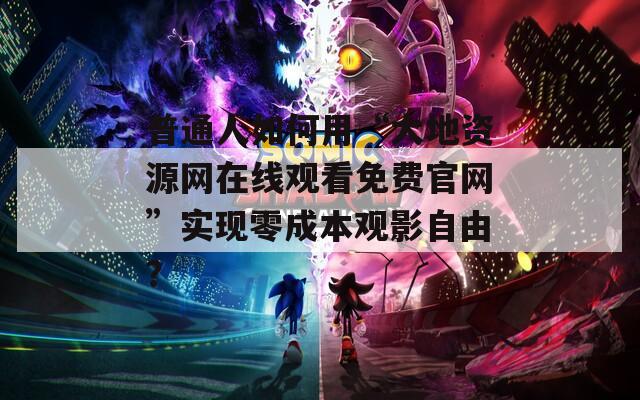 普通人如何用“大地资源网在线观看免费官网”实现零成本观影自由？  第1张