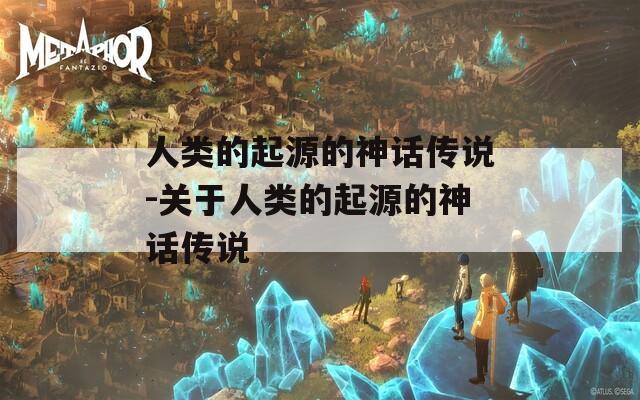 人类的起源的神话传说-关于人类的起源的神话传说