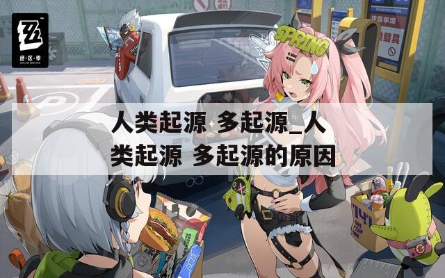 人类起源 多起源_人类起源 多起源的原因