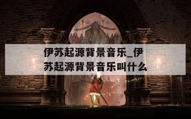 伊苏起源背景音乐_伊苏起源背景音乐叫什么  第1张