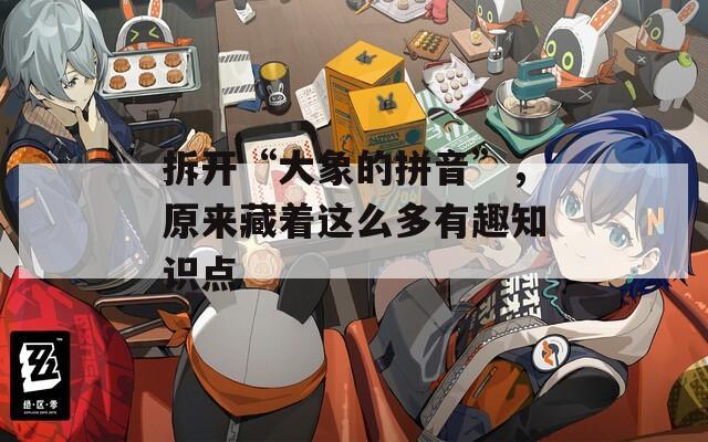 拆开“大象的拼音”，原来藏着这么多有趣知识点