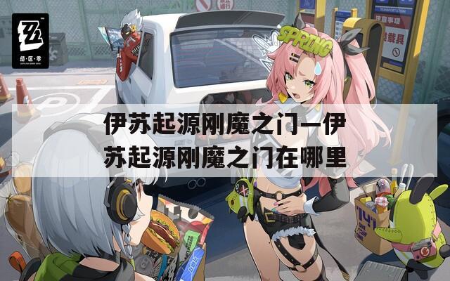 伊苏起源刚魔之门—伊苏起源刚魔之门在哪里  第1张
