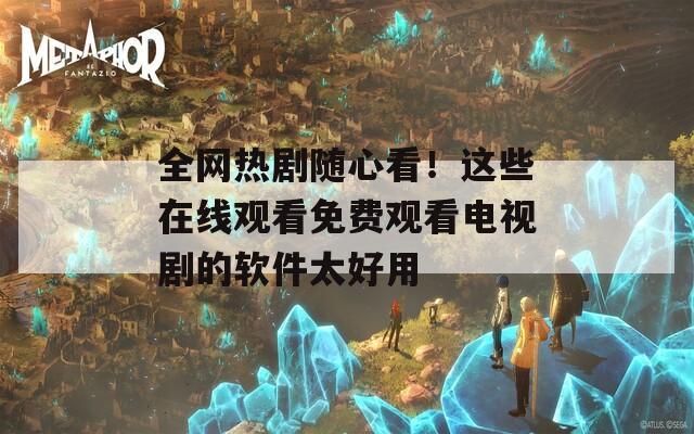 全网热剧随心看！这些在线观看免费观看电视剧的软件太好用
