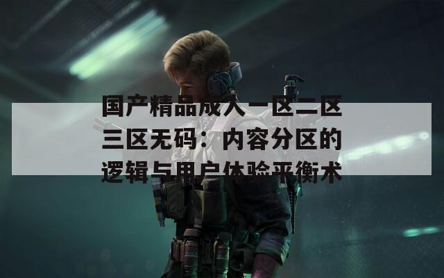 国产精品成人一区二区三区无码：内容分区的逻辑与用户体验平衡术