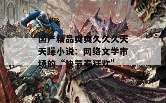 国产精品爽爽久久久天天躁小说：网络文学市场的“快节奏狂欢”