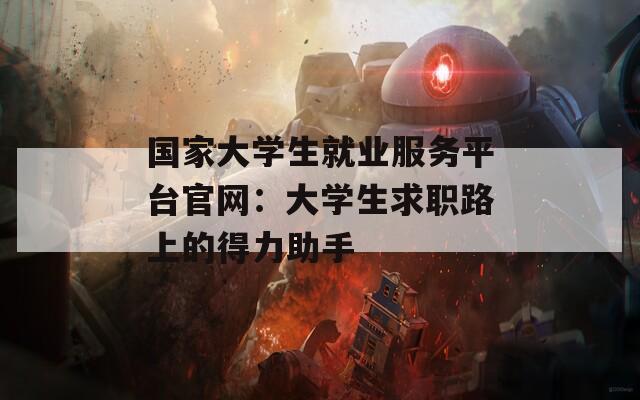 国家大学生就业服务平台官网：大学生求职路上的得力助手  第1张