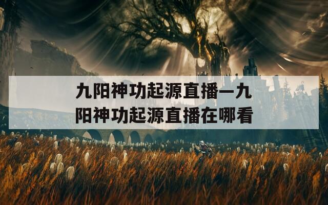 九阳神功起源直播—九阳神功起源直播在哪看