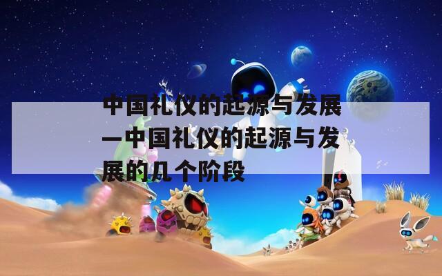 中国礼仪的起源与发展—中国礼仪的起源与发展的几个阶段  第1张