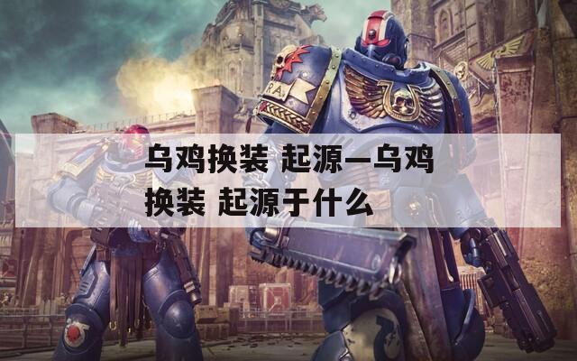 乌鸡换装 起源—乌鸡换装 起源于什么