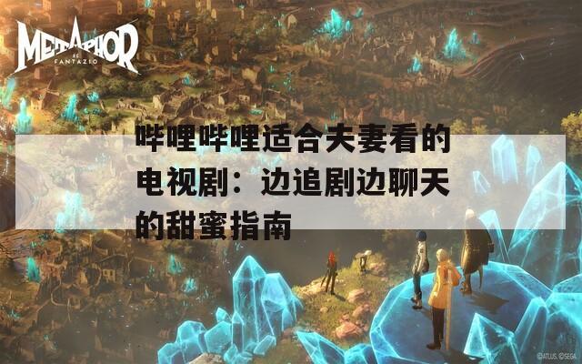 哔哩哔哩适合夫妻看的电视剧：边追剧边聊天的甜蜜指南  第1张