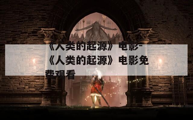 《人类的起源》电影-《人类的起源》电影免费观看