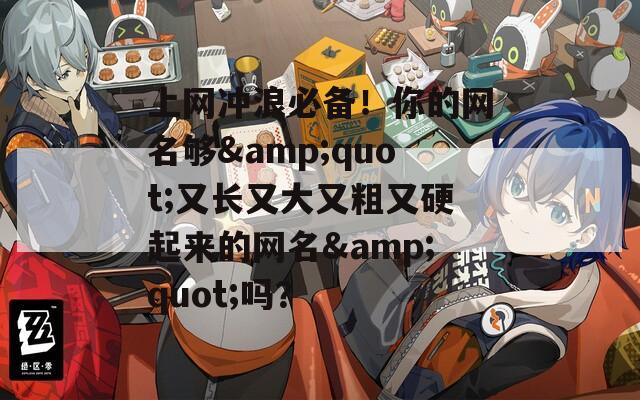 上网冲浪必备！你的网名够&amp;quot;又长又大又粗又硬起来的网名&amp;quot;吗？  第1张