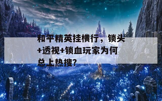 和平精英挂横行，锁头+透视+锁血玩家为何总上热搜？  第1张