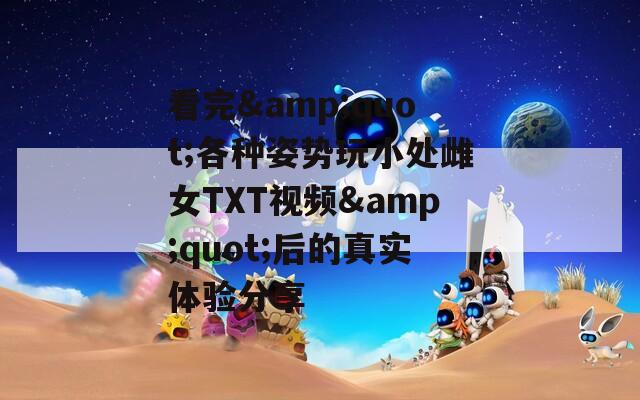 看完&amp;quot;各种姿势玩小处雌女TXT视频&amp;quot;后的真实体验分享  第1张