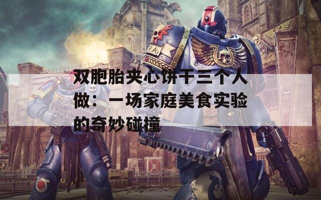 双胞胎夹心饼干三个人做：一场家庭美食实验的奇妙碰撞  第1张