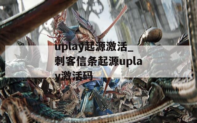 uplay起源激活_刺客信条起源uplay激活码