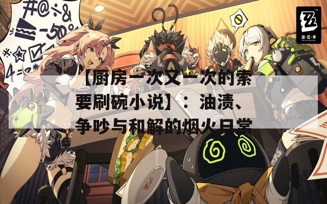 【厨房一次又一次的索要刷碗小说】：油渍、争吵与和解的烟火日常  第1张