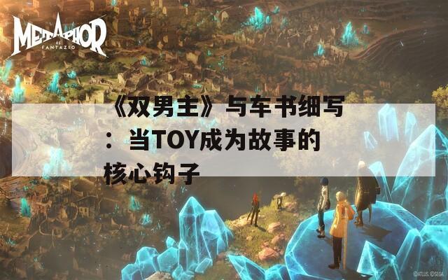 《双男主》与车书细写：当TOY成为故事的核心钩子