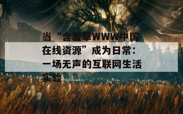 当“含羞草WWW中国在线资源”成为日常：一场无声的互联网生活实验