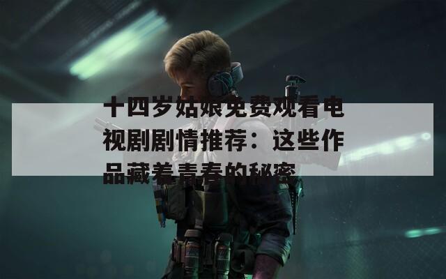 十四岁姑娘免费观看电视剧剧情推荐：这些作品藏着青春的秘密  第1张