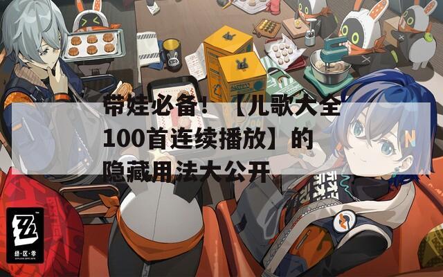 带娃必备！【儿歌大全100首连续播放】的隐藏用法大公开  第1张