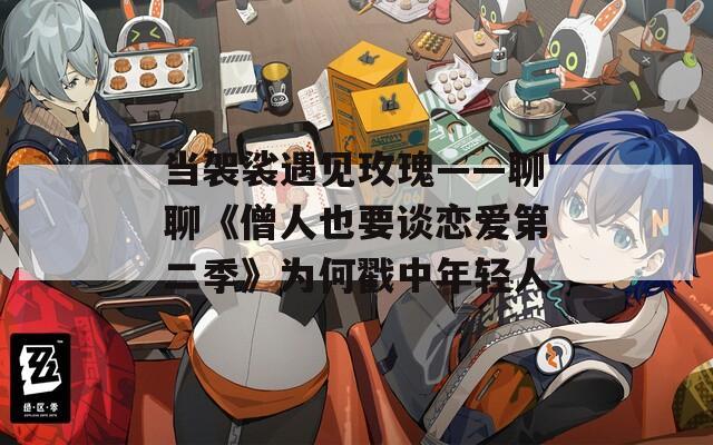 当袈裟遇见玫瑰——聊聊《僧人也要谈恋爱第二季》为何戳中年轻人