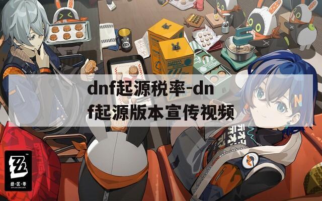 dnf起源税率-dnf起源版本宣传视频