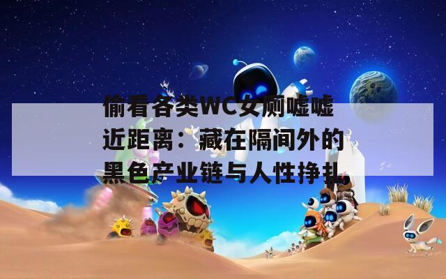 偷看各类WC女厕嘘嘘近距离：藏在隔间外的黑色产业链与人性挣扎