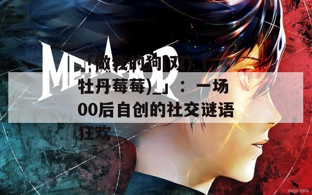 「做我的狗(双)_(牡丹莓莓)_」：一场00后自创的社交谜语狂欢