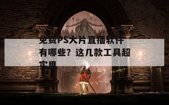 免费PS大片直播软件有哪些？这几款工具超实用
