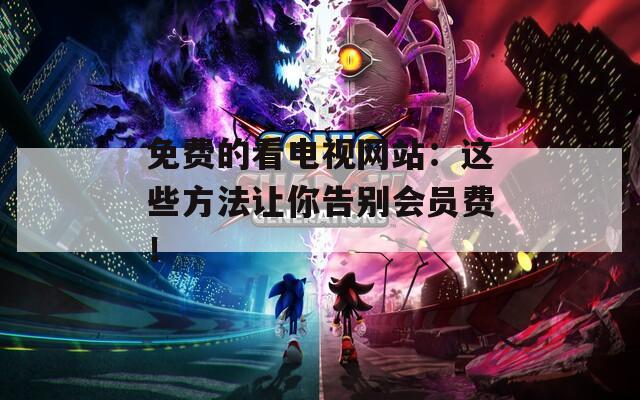 免费的看电视网站：这些方法让你告别会员费！