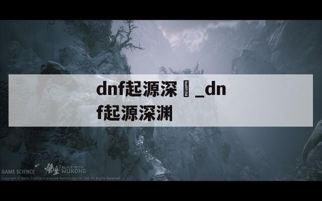 dnf起源深淵_dnf起源深渊