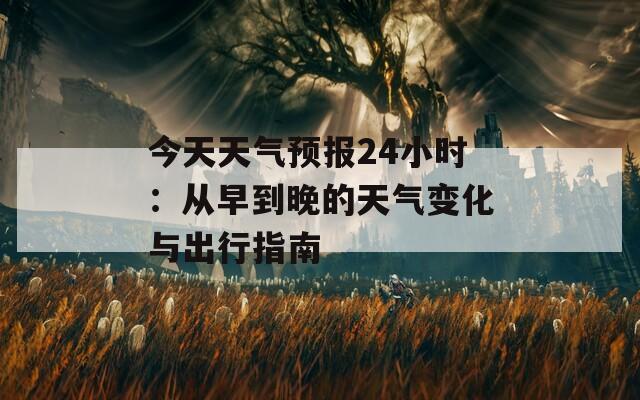 今天天气预报24小时：从早到晚的天气变化与出行指南  第1张