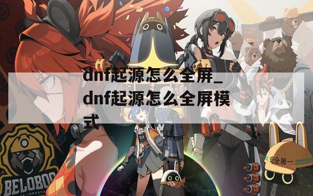 dnf起源怎么全屏_dnf起源怎么全屏模式