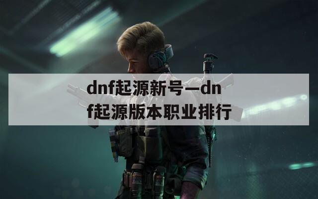 dnf起源新号—dnf起源版本职业排行
