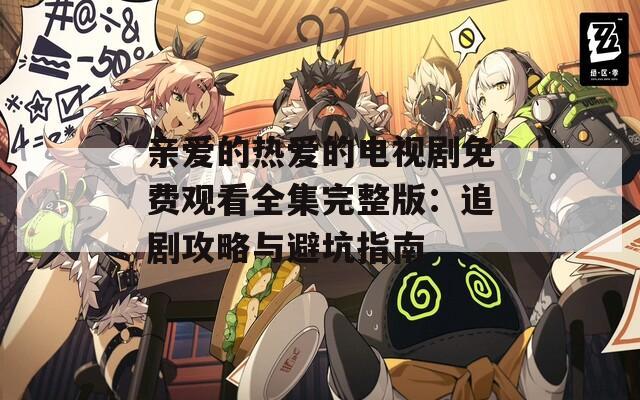 亲爱的热爱的电视剧免费观看全集完整版：追剧攻略与避坑指南