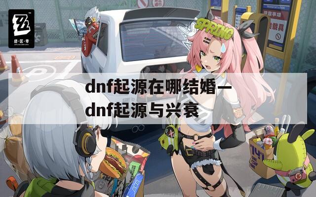 dnf起源在哪结婚—dnf起源与兴衰