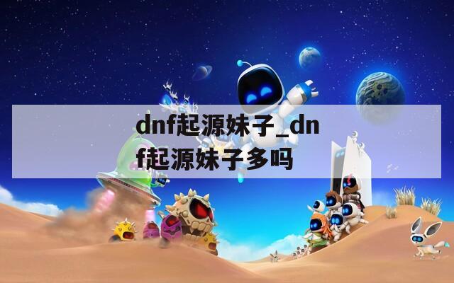 dnf起源妹子_dnf起源妹子多吗  第1张