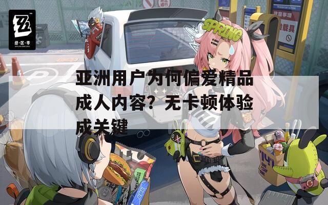 亚洲用户为何偏爱精品成人内容？无卡顿体验成关键