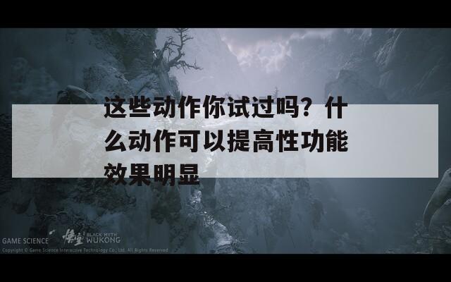 这些动作你试过吗？什么动作可以提高性功能效果明显