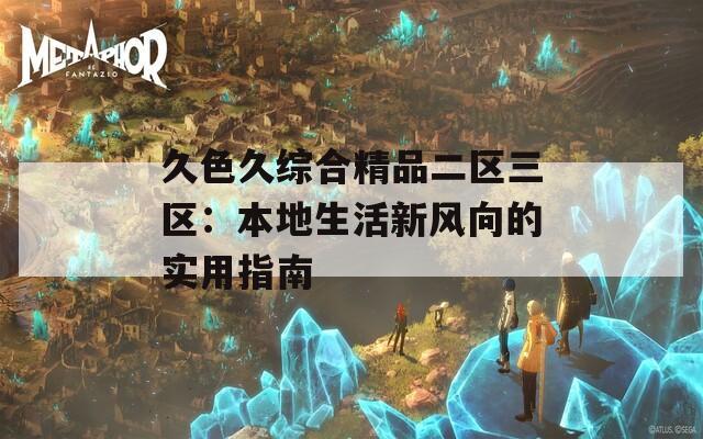 久色久综合精品二区三区：本地生活新风向的实用指南