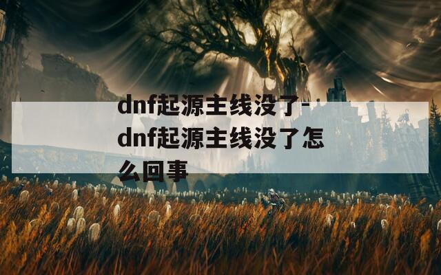 dnf起源主线没了-dnf起源主线没了怎么回事