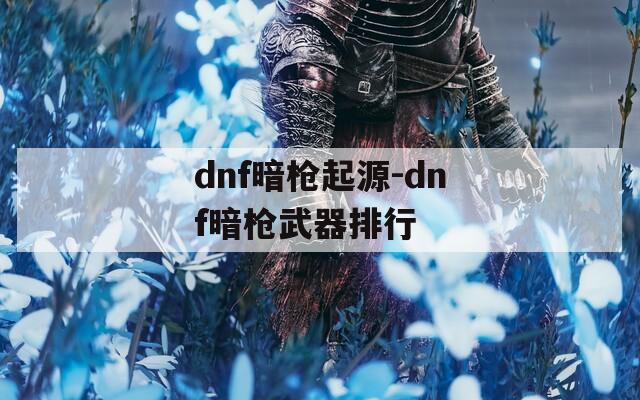 dnf暗枪起源-dnf暗枪武器排行