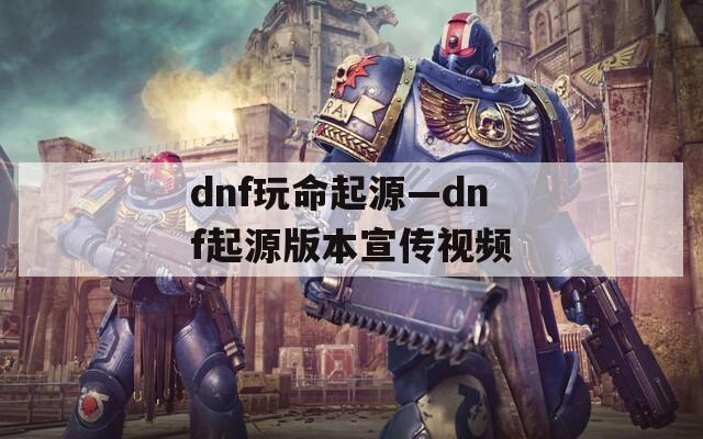 dnf玩命起源—dnf起源版本宣传视频