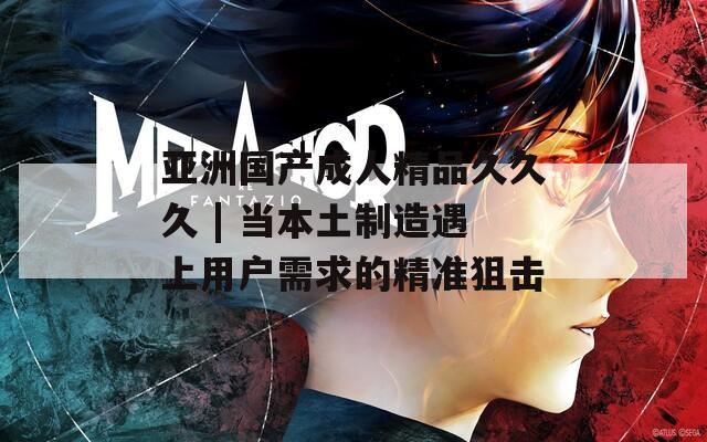 亚洲国产成人精品久久久 | 当本土制造遇上用户需求的精准狙击