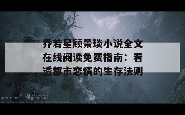 乔若星顾景琰小说全文在线阅读免费指南：看透都市恋情的生存法则