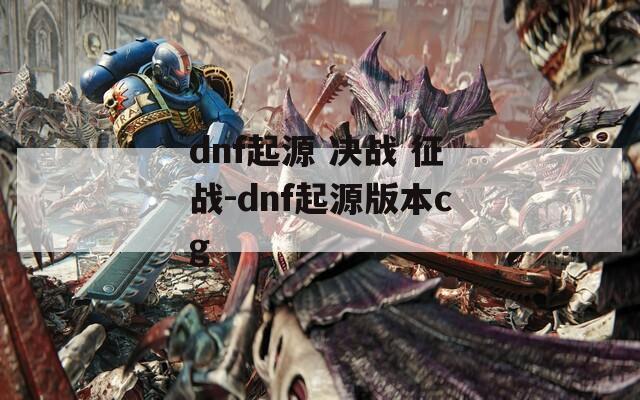dnf起源 决战 征战-dnf起源版本cg  第1张