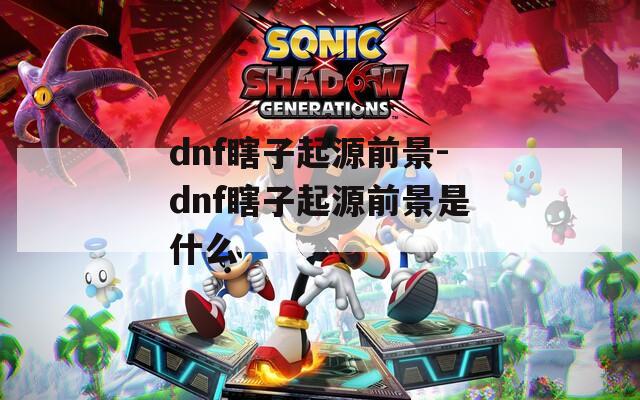 dnf瞎子起源前景-dnf瞎子起源前景是什么