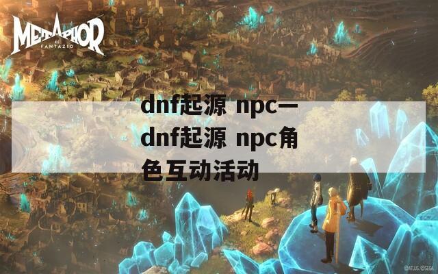 dnf起源 npc—dnf起源 npc角色互动活动