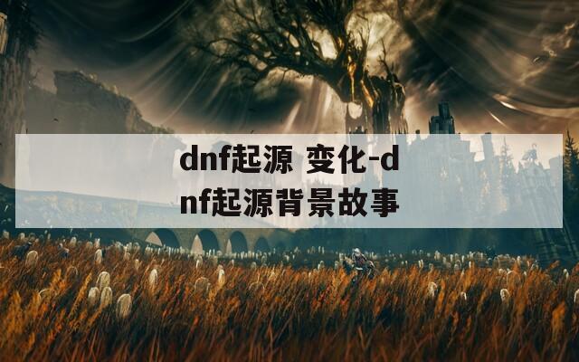 dnf起源 变化-dnf起源背景故事  第1张